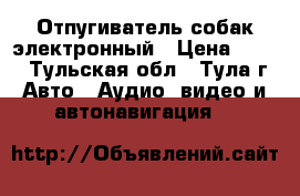 Отпугиватель собак электронный › Цена ­ 400 - Тульская обл., Тула г. Авто » Аудио, видео и автонавигация   